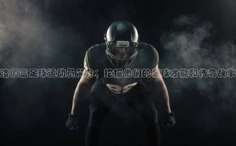 门徒娱乐平台登录入口爱慕股份洛国富足球运动员简介：挖掘他们的足球才能和传奇故事