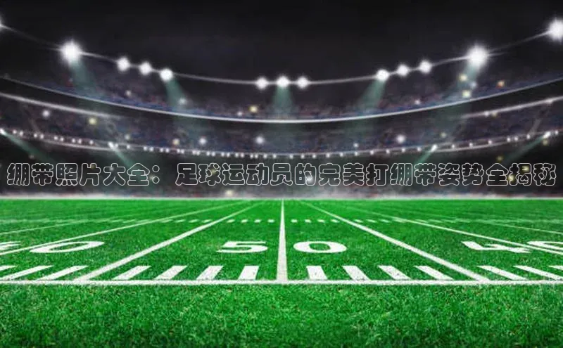 门徒登录入口百度健康绷带照片大全：足球运动员的完美打绷带姿势全揭秘