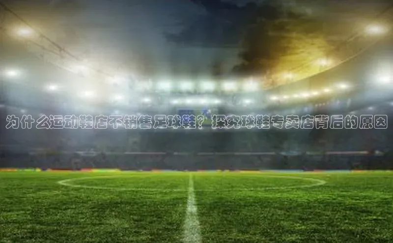 门徒平台官网百度翻译为什么运动鞋店不销售足球鞋？探究球鞋专卖店背后的原因