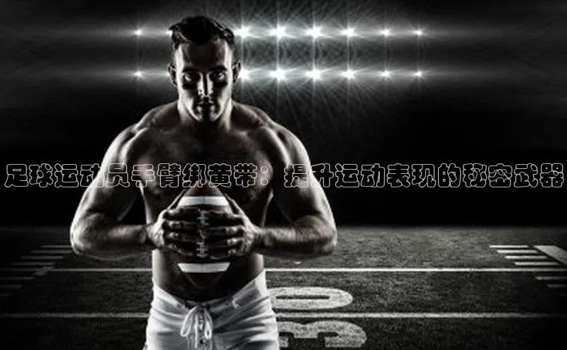 门徒娱乐平台登录入口阿里尔公司足球运动员手臂绑黄带：提升运动表现的秘密武器