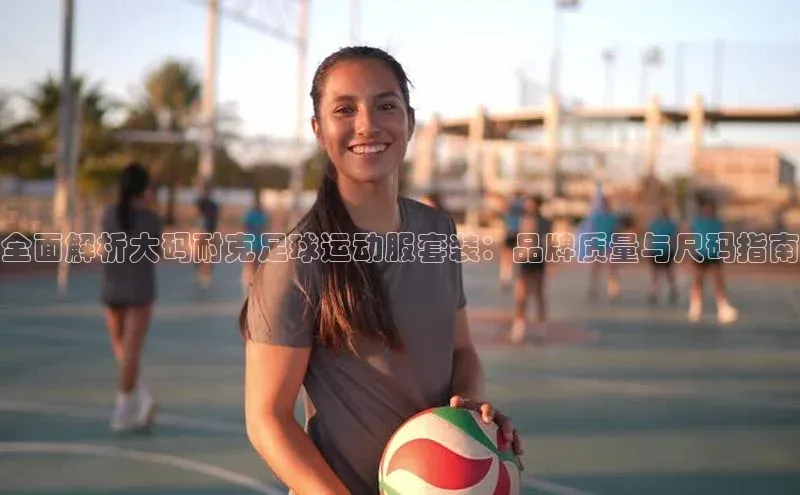 门徒登录入口百度健康全面解析大码耐克足球运动服套装：品牌质量与尺码指南