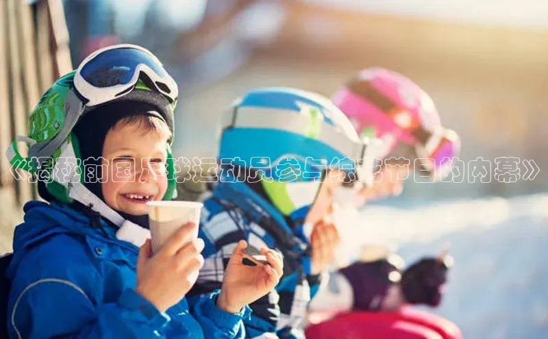 门徒登陆入口百度智能云《揭秘前国足球运动员参与综艺节目的内幕》