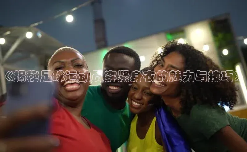 门徒娱乐登录云创智行《揭秘足球运动员穿紧身衣的魅力与技巧》