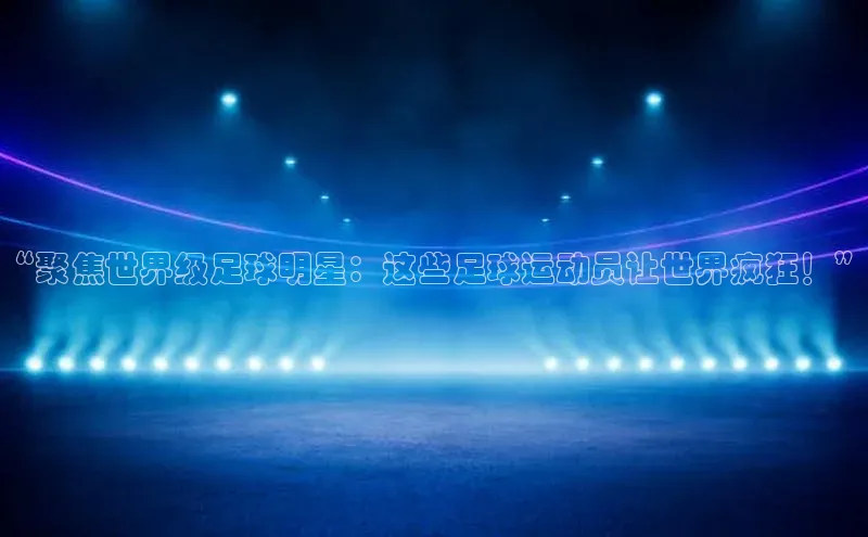 门徒拉菲9注册链接百度百聘“聚焦世界级足球明星：这些足球运动员让世界疯狂！”