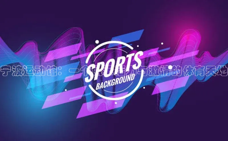 门徒注册平台百度学术宁波运动馆：一个展示活力与激情的体育天地
