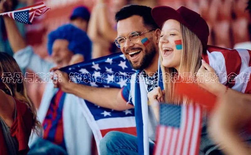 门徒娱乐百家号乔丹与荣耀：篮球传奇的深远影响和最新赛事合作