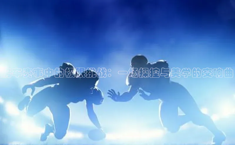 门徒娱乐58同城房车赛事中的极限挑战：一场操控与美学的交响曲