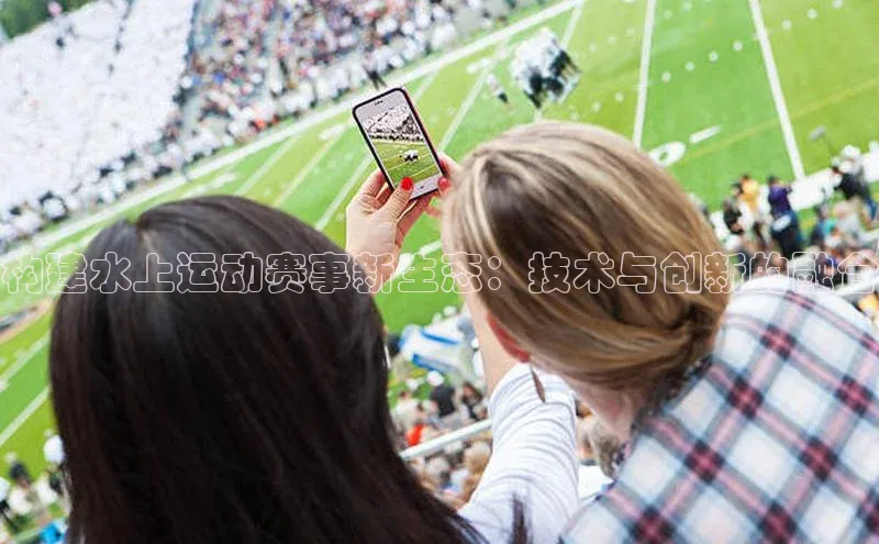 门徒登录入口百度游戏构建水上运动赛事新生态：技术与创新的融合