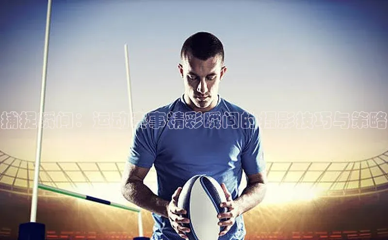捕捉瞬间：运动赛事精彩瞬间的摄影技巧与策略