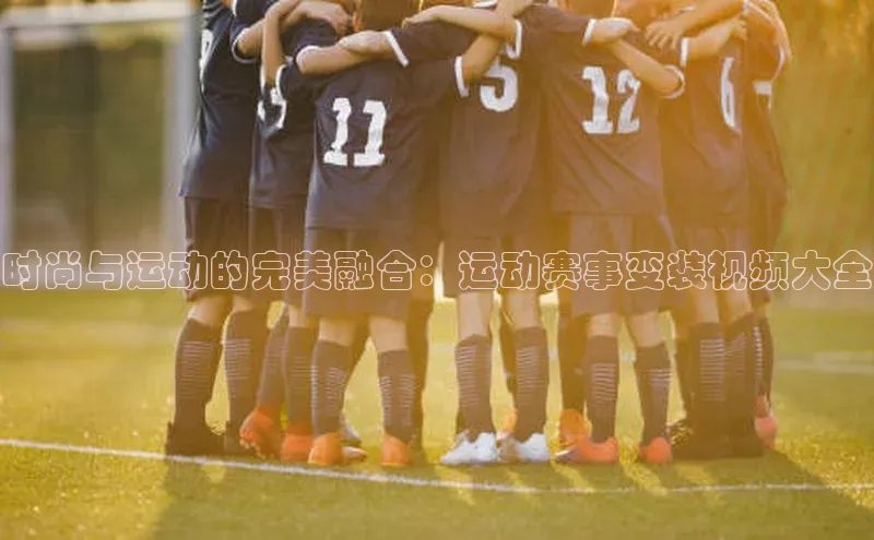 时尚与运动的完美融合：运动赛事变装视频大全