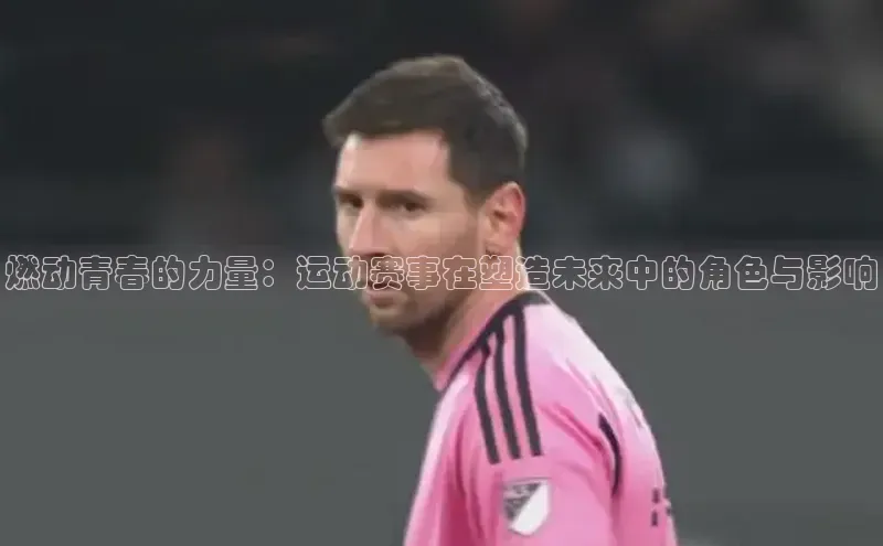 燃动青春的力量：运动赛事在塑造未来中的角色与影响