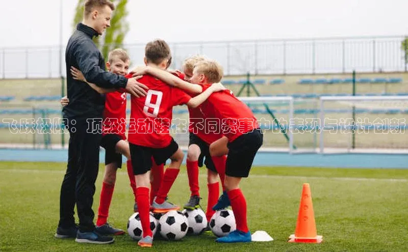 飞跃极限：顶级运动鞋在不同赛事中的表现与设计创新