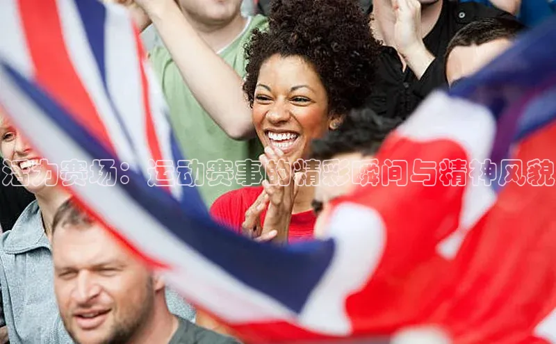 活力赛场：运动赛事的精彩瞬间与精神风貌