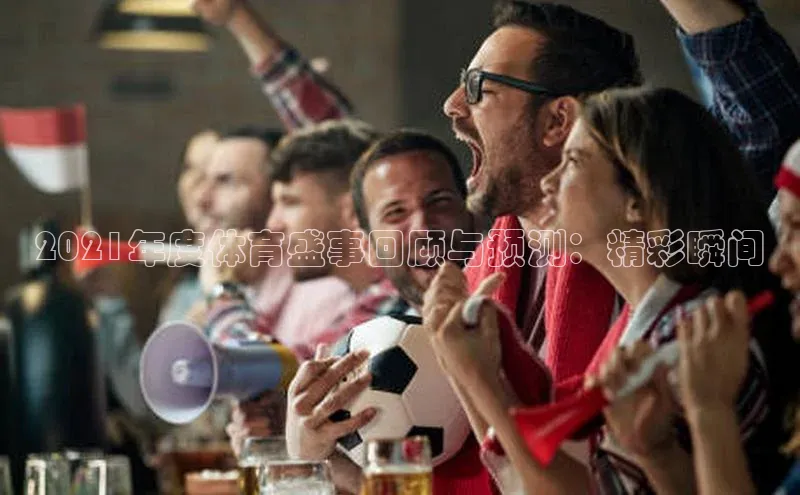 2021年度体育盛事回顾与预测：精彩瞬间