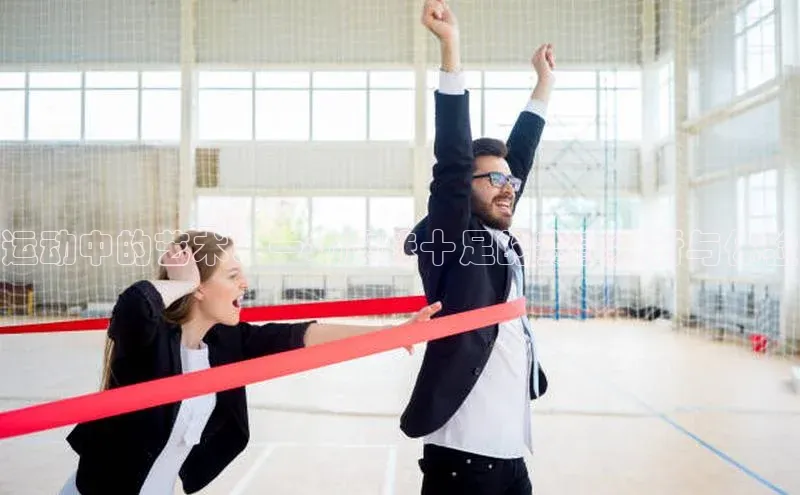 运动中的艺术：一场趣味十足的赛事分析与体验