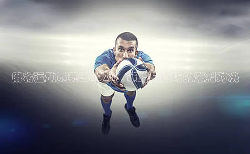 麻将运动员赛事2024：策略与技巧的激烈对决