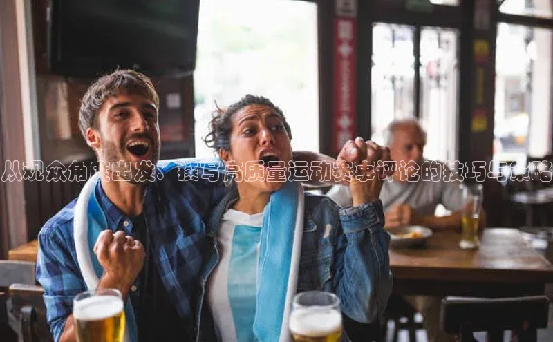 从观众角度出发：撰写高质量运动赛事评论的技巧与策略