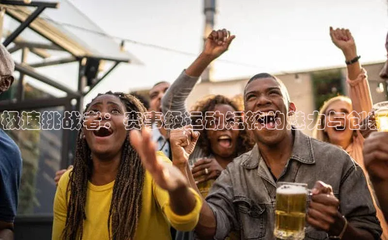 极速挑战者：赛事级运动短裤的魅力与创新