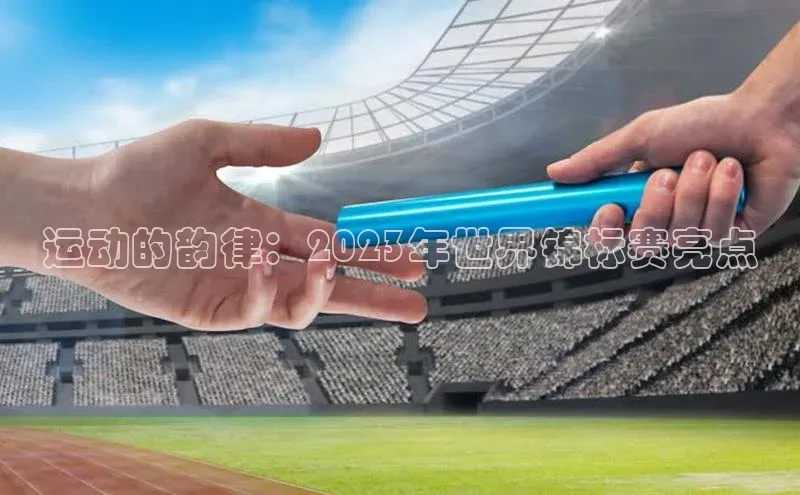 运动的韵律：2023年世界锦标赛亮点