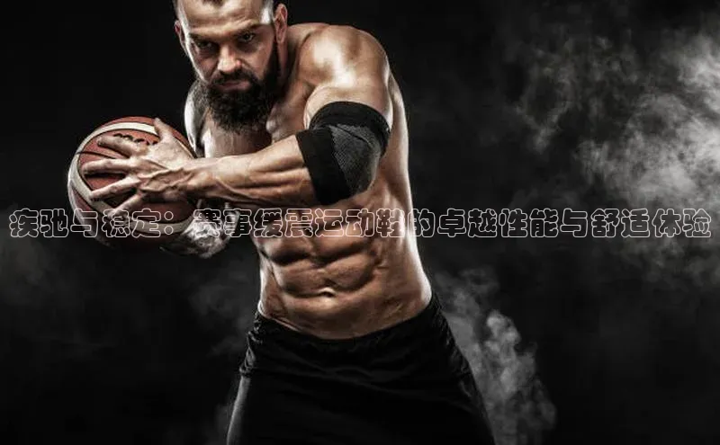疾驰与稳定：赛事缓震运动鞋的卓越性能与舒适体验