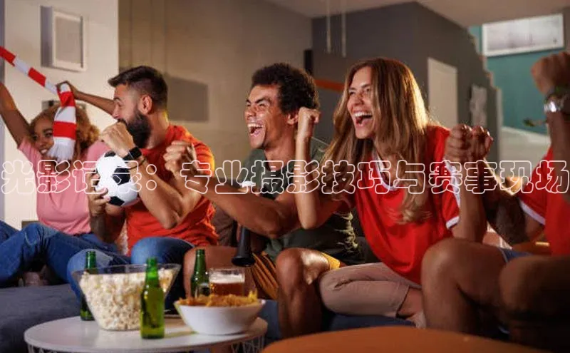 光影记录：专业摄影技巧与赛事现场