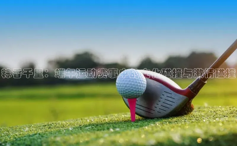 粽香千里：端午运动赛事中的文化碰撞与激情碰撞