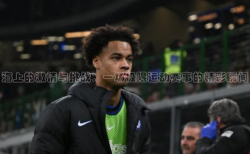 海上的激情与挑战：一场极限运动赛事的精彩瞬间