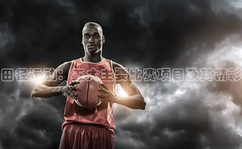 田径运动：五大主要比赛项目及其精彩