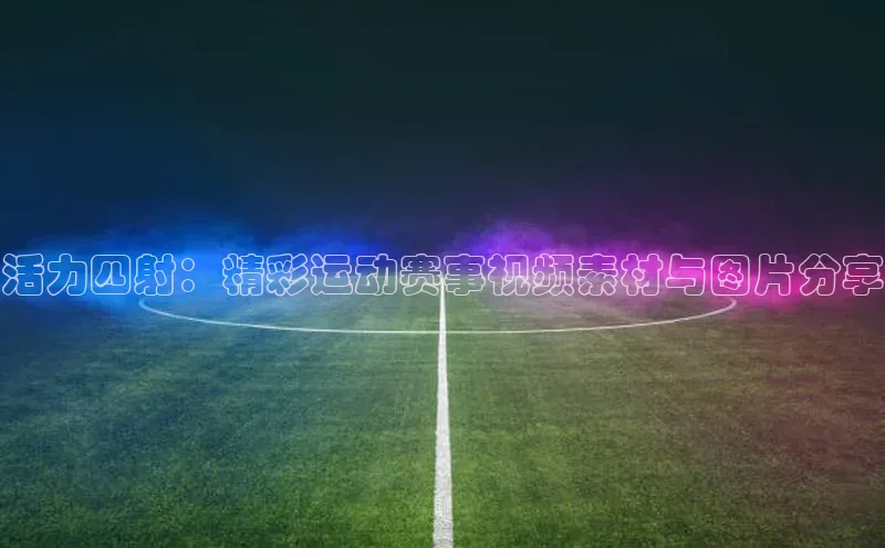 活力四射：精彩运动赛事视频素材与图片分享