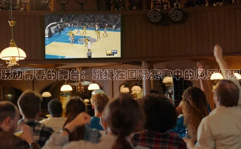 跃动青春的舞台：跳绳在国际赛事中的风采展现
