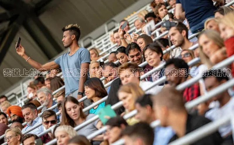 赛道上的艺术：深度汽车运动与赛事的文化内涵与竞技精神