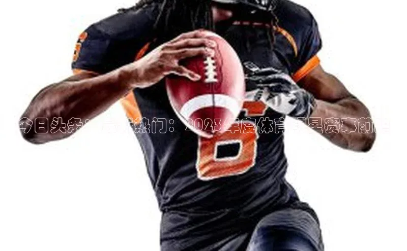 今日头条：最新热门：2023年度体育明星赛事前瞻