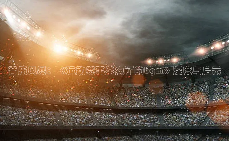 音乐风暴：《运动赛事杀疯了的bgm》深度与启示