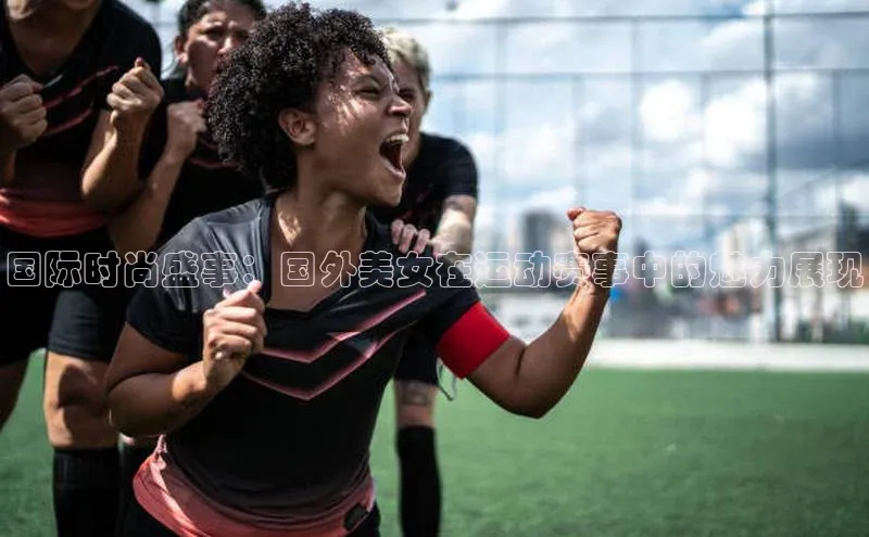 国际时尚盛事：国外美女在运动赛事中的魅力展现