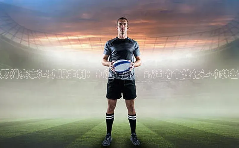郑州赛事运动服定制：打造专业、舒适的个性化运动装备