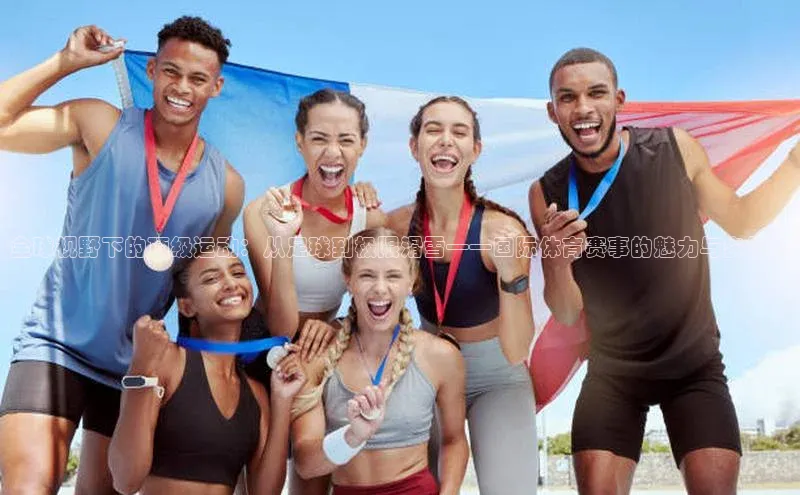 全球视野下的顶级运动：从足球到极限滑雪——国际体育赛事的魅力与多样性