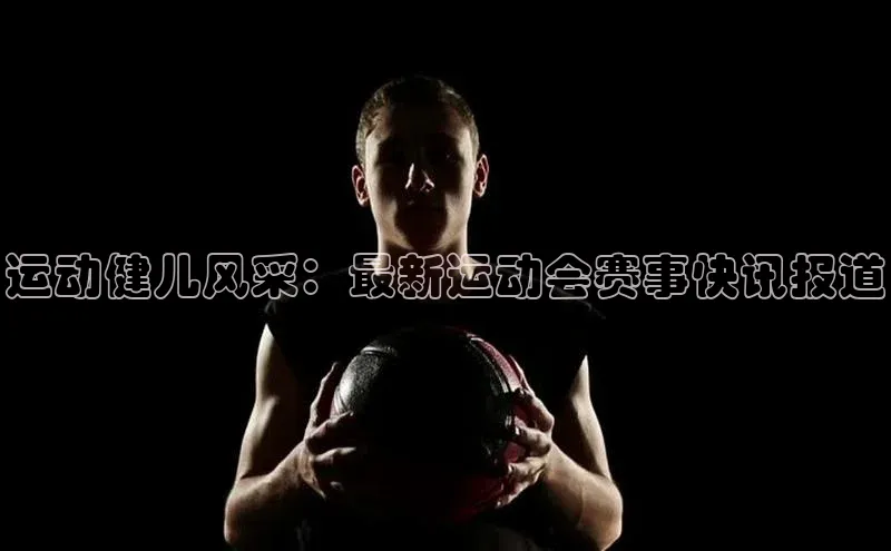 运动健儿风采：最新运动会赛事快讯报道