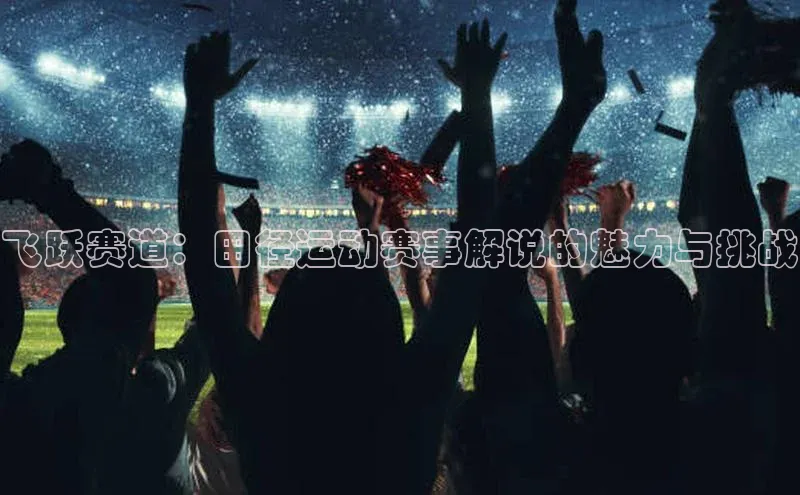 飞跃赛道：田径运动赛事解说的魅力与挑战
