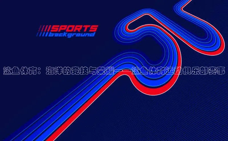 鲨鱼体育：海洋的竞技与荣耀——鲨鱼体育运动俱乐部赛事