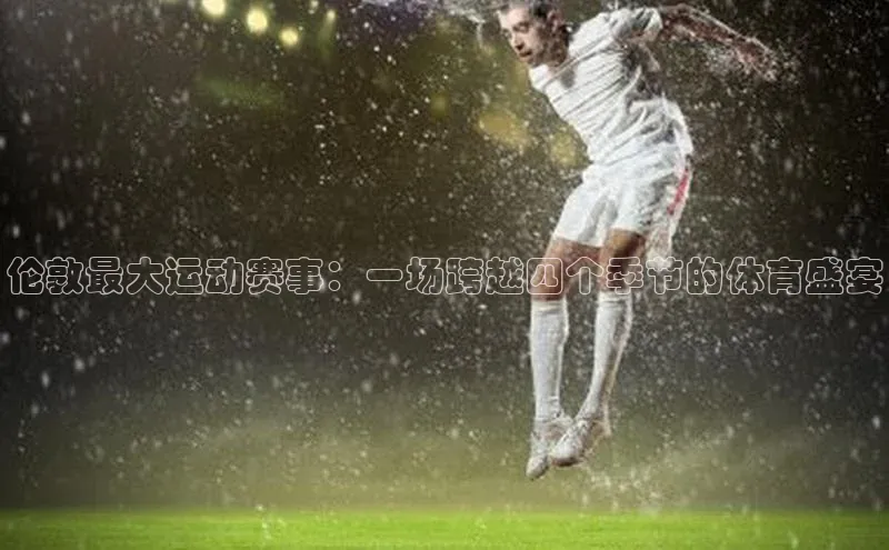 伦敦最大运动赛事：一场跨越四个季节的体育盛宴