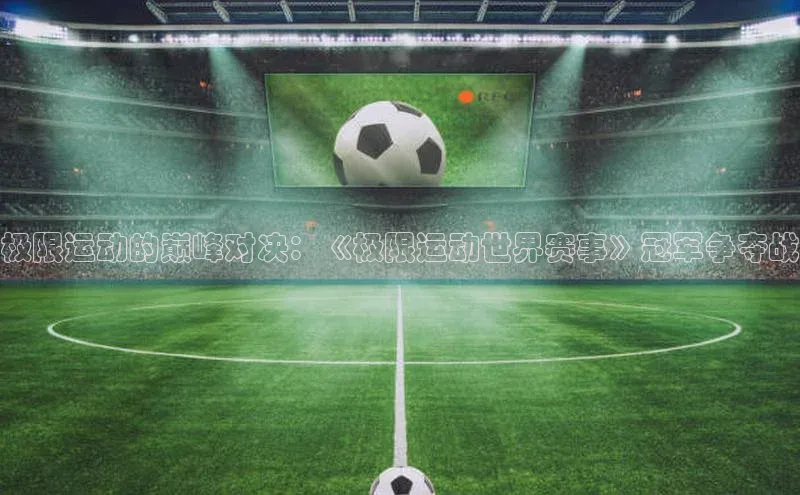 极限运动的巅峰对决：《极限运动世界赛事》冠军争夺战