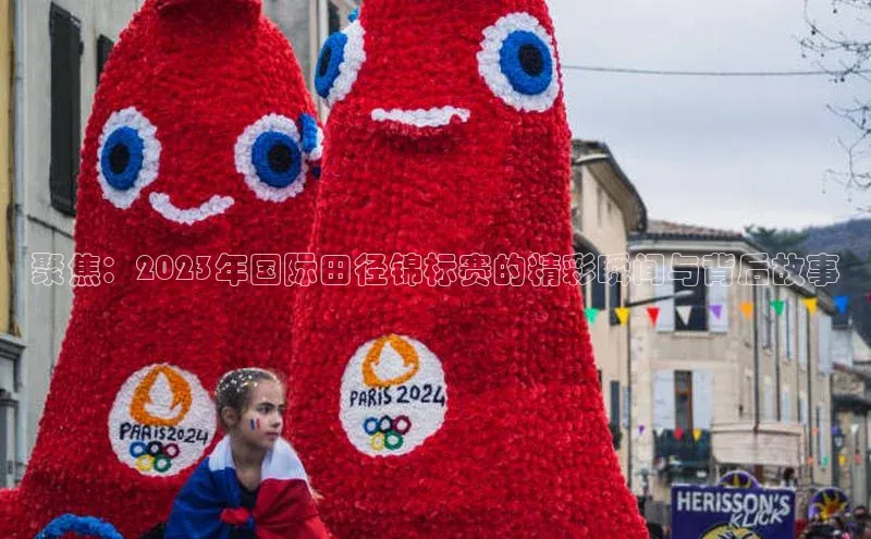 聚焦：2023年国际田径锦标赛的精彩瞬间与背后故事