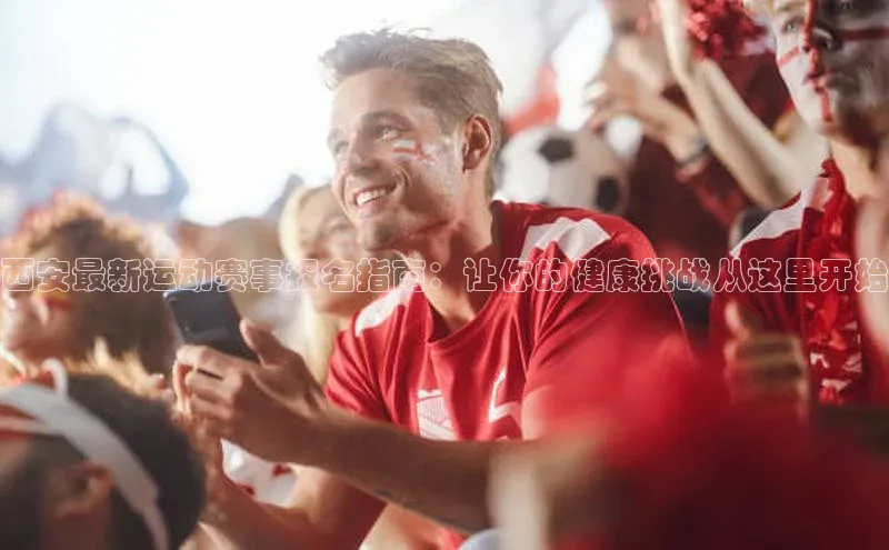 西安最新运动赛事报名指南：让你的健康挑战从这里开始